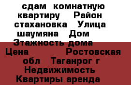 сдам 1комнатную квартиру  › Район ­ стахановка › Улица ­ шаумяна › Дом ­ 8 › Этажность дома ­ 5 › Цена ­ 6 500 - Ростовская обл., Таганрог г. Недвижимость » Квартиры аренда   